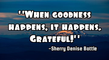 "When goodness happens, it happens. Grateful!"