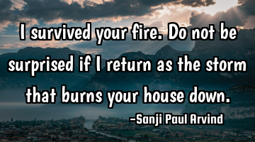 I survived your fire. Do not be surprised if I return as the storm that burns your house down.