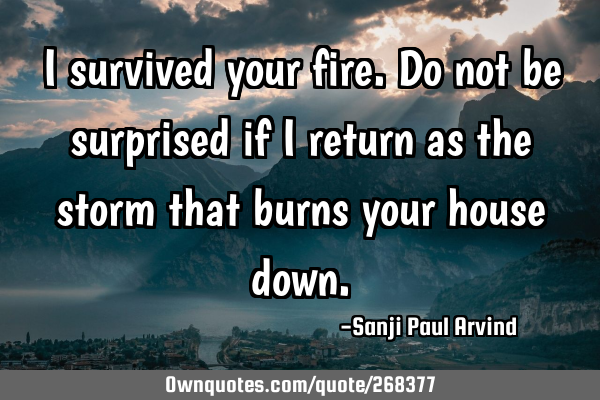 I survived your fire. Do not be surprised if I return as the storm that burns your house