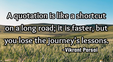 A quotation is like a shortcut on a long road; it is faster, but you lose the journey’s lessons.