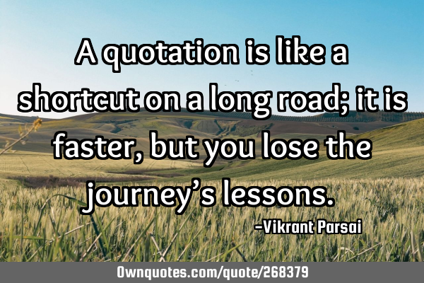 A quotation is like a shortcut on a long road; it is faster, but you lose the journey’s