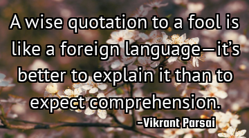 A wise quotation to a fool is like a foreign language—it’s better to explain it than to expect