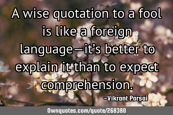 A wise quotation to a fool is like a foreign language—it’s better to explain it than to expect