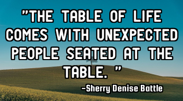 "The table of life comes with unexpected people seated at the table."