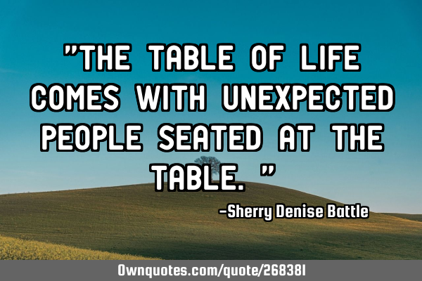 "The table of life comes with unexpected people seated at the table."