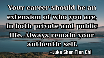 Your career should be an extension of who you are, in both private and public life. Always remain