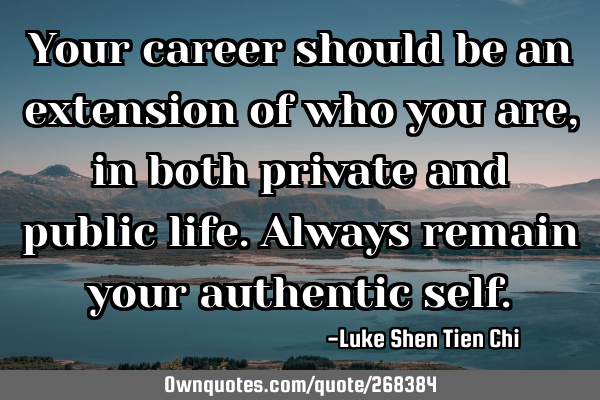 Your career should be an extension of who you are, in both private and public life. Always remain