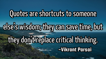Quotes are shortcuts to someone else’s wisdom; they can save time, but they don’t replace