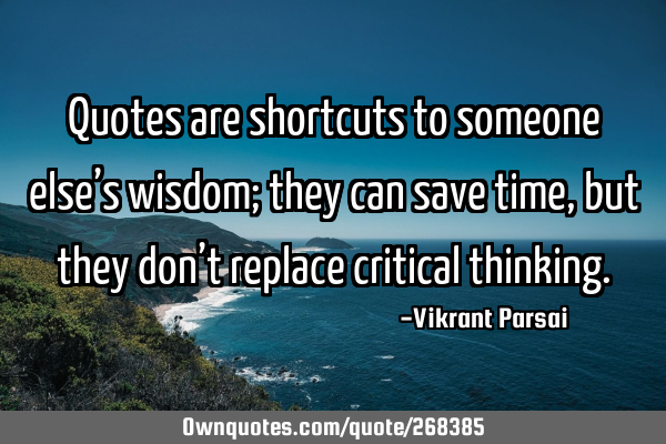 Quotes are shortcuts to someone else’s wisdom; they can save time, but they don’t replace