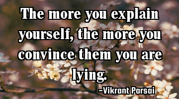 The more you explain yourself, the more you convince them you are lying.