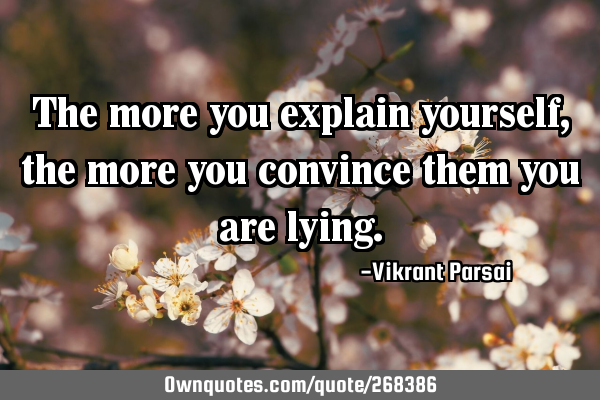 The more you explain yourself, the more you convince them you are