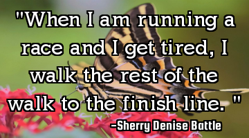 "When I am running a race and I get tired, I walk the rest of the walk to the finish line."