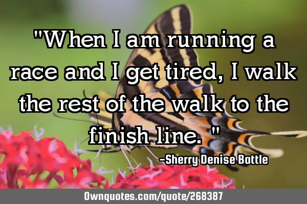 "When I am running a race and I get tired, I walk the rest of the walk to the finish line."