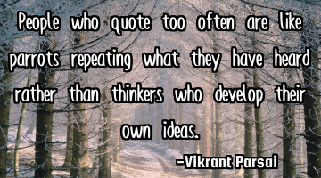 People who quote too often are like parrots repeating what they have heard rather than thinkers who