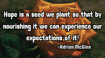 Hope is a seed we plant so that by nourishing it we can experience our expectations of it!