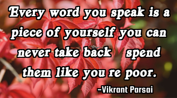 Every word you speak is a piece of yourself you can never take back—spend them like you’re poor.