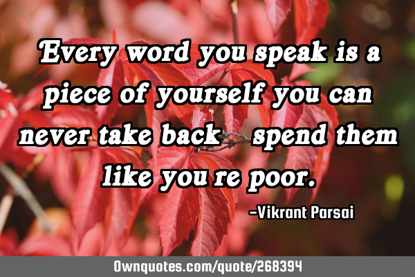 Every word you speak is a piece of yourself you can never take back—spend them like you’re