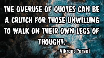 The overuse of quotes can be a crutch for those unwilling to walk on their own legs of thought.