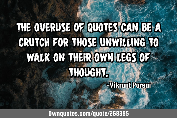 The overuse of quotes can be a crutch for those unwilling to walk on their own legs of