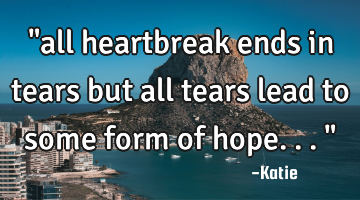 "all heartbreak ends in tears but all tears lead to some form of hope..."