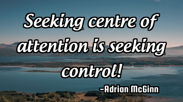 Seeking centre of attention is seeking control!