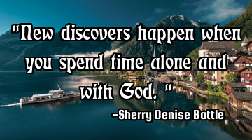 "New discovers happen when you spend time alone and with God."