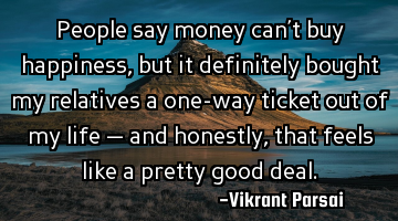People say money can’t buy happiness, but it definitely bought my relatives a one-way ticket out