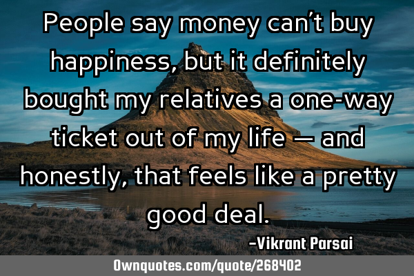 People say money can’t buy happiness, but it definitely bought my relatives a one-way ticket out