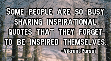 Some people are so busy sharing inspirational quotes that they forget to be inspired themselves.