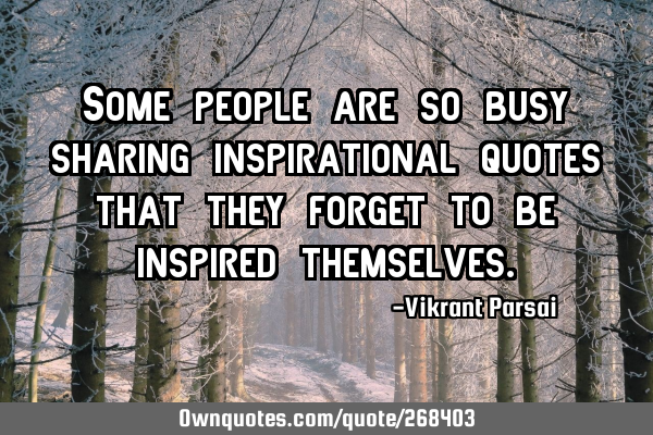 Some people are so busy sharing inspirational quotes that they forget to be inspired