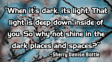 “When it’s dark, its light. That light is deep down inside of you. So why not shine in the dark