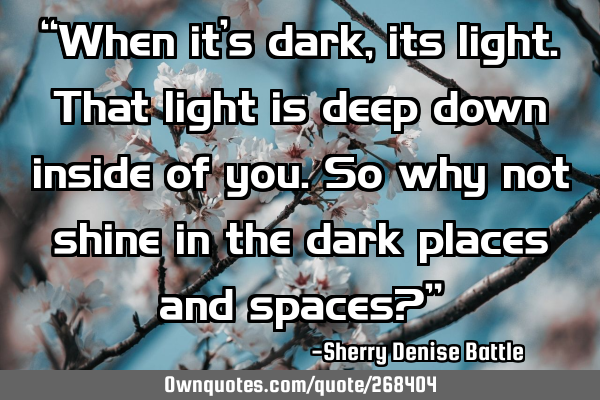 “When it’s dark, its light. That light is deep down inside of you. So why not shine in the dark