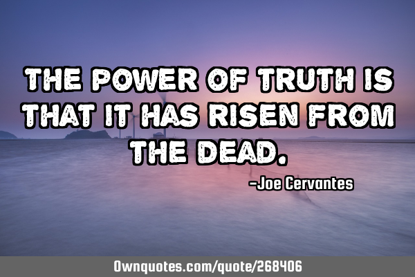 The power of truth is that it has risen from the