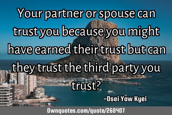 Your partner or spouse can trust you because you might have earned their trust but can they trust