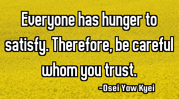 Everyone has hunger to satisfy. Therefore, be careful whom you trust.