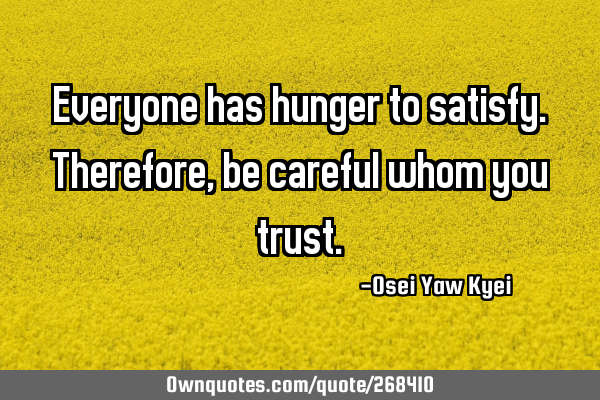 Everyone has hunger to satisfy. Therefore, be careful whom you