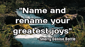 "Name and rename your greatest joys"