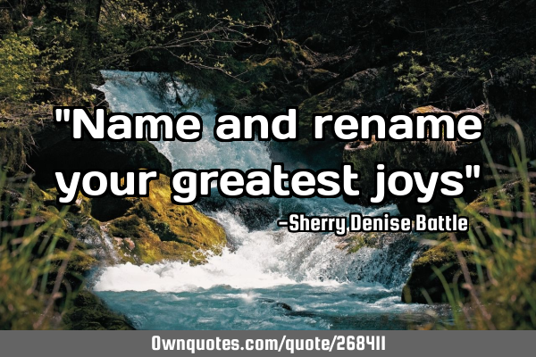 "Name and rename your greatest joys"