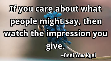If you care about what people might say, then watch the impression you give.