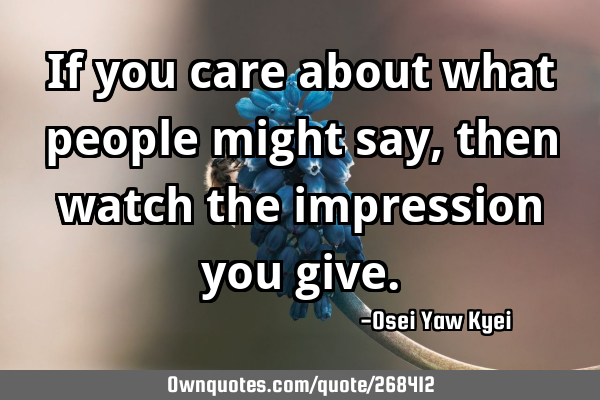 If you care about what people might say, then watch the impression you