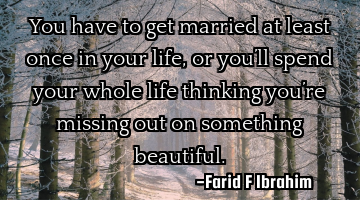 You have to get married at least once in your life, or you’ll spend your whole life thinking you�