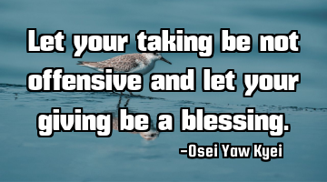 Let your taking be not offensive and let your giving be a blessing.