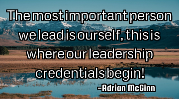 The most important person we lead is ourself, this is where our leadership credentials begin!