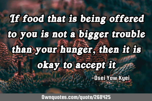 If food that is being offered to you is not a bigger trouble than your hunger, then it is okay to