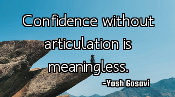 Confidence without articulation is meaningless.