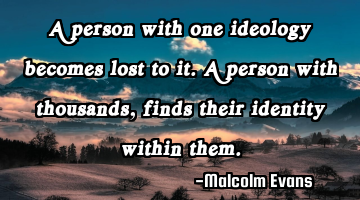 A person with one ideology becomes lost to it. A person with thousands, finds their identity within