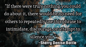 "If there were truly nothing you could do about it, there would be no need for others to repeatedly