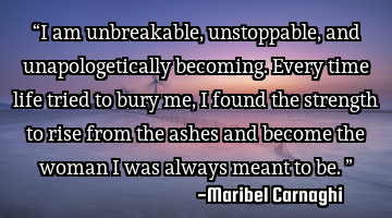 “I am unbreakable, unstoppable, and unapologetically becoming. Every time life tried to bury me, I