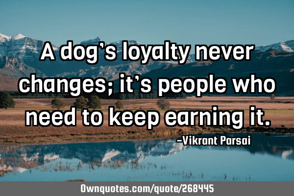 A dog’s loyalty never changes; it’s people who need to keep earning