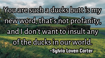 You are such a ducks butt is my new word,that
